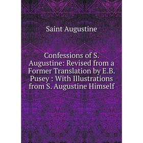 

Книга Confessions of S. Augustine: Revised from a Former Translation by E.B. Pusey: With Illustrations from S. Augustine Himself