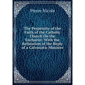 

Книга The Perpetuity of the Faith of the Catholic Church On the Eucharist: With the Refutation of the Reply of a Calvinistic Minister