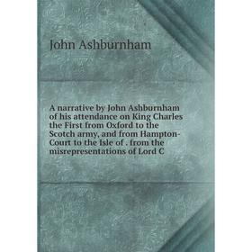 

Книга A narrative by John Ashburnham of his attendance on King Charles the First from Oxford to the Scotch army, and from Hampton-Court to the Isle of