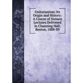 

Книга Unitarianism: Its Origin and History: A Course of Sixteen Lectures Delivered in Channing Hall, Boston, 1888-89