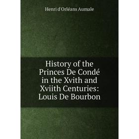 

Книга History of the Princes De Condé in the Xvith and Xviith Centuries: Louis De Bourbon