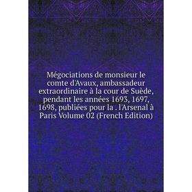 

Книга Mégociations de monsieur le comte d'Avaux, ambassadeur extraordinaire à la cour de Suède, pendant les années 1693, 1697, 1698, publiées pour la