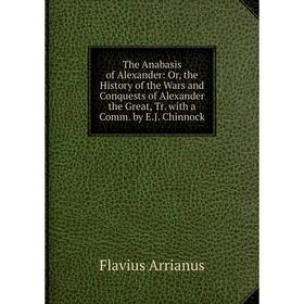 

Книга The Anabasis of Alexander: Or, the History of the Wars and Conquests of Alexander the Great, Tr. with a Comm. by E.J. Chinnock
