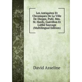 

Книга Les Antiquitez Et Chroniques De La Ville De Dieppe, Publ Mm M Hardy, Guérillon Et L'abbé Sauvage (Multilingual Edition)