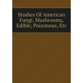 

Книга Studies Of American Fungi. Mushrooms, Edible, Poisonous, Etc