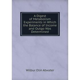 

Книга A Digest of Metabolism Experiments in Which the Balance of Income and Outgo Was Determined