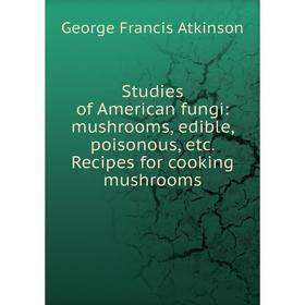 

Книга Studies of American fungi: mushrooms, edible, poisonous, etc. Recipes for cooking mushrooms
