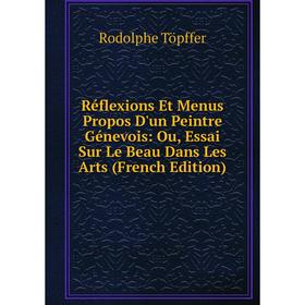 

Книга Réflexions Et Menus Propos D'un Peintre Génevois: Ou, Essai Sur Le Beau Dans Les Arts (French Edition)