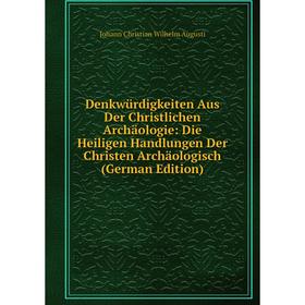 

Книга Denkwürdigkeiten Aus Der Christlichen Archäologie: Die Heiligen Handlungen Der Christen Archäologisch (German Edition)