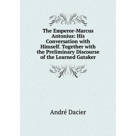

Книга The Emperor-Marcus Antonius: His Conversation with Himself. Together with the Preliminary Discourse of the Learned Gataker
