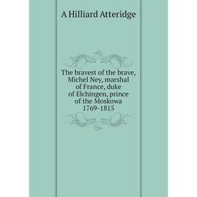 

Книга The bravest of the brave, Michel Ney, marshal of France, duke of Elchingen, prince of the Moskowa 1769-1815