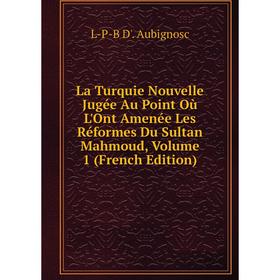 

Книга La Turquie Nouvelle Jugée Au Point Où L'Ont Amenée Les Réformes Du Sultan Mahmoud, Volume 1