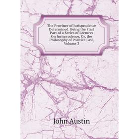 

Книга The Province of Jurisprudence Determined: Being the First Part of a Series of Lectures On Jurisprudence, Or, the Philosophy of Positive Law, Vol