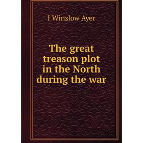 

Книга The great treason plot in the North during the war