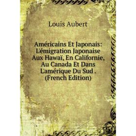 

Книга Américains Et Japonais: L'émigration Japonaise Aux Hawaï, En Californie, Au Canada Et Dans L'amérique Du Sud. (French Edition)