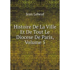 

Книга Histoire De La Ville Et De Tout Le Diocese De Paris, Volume 5