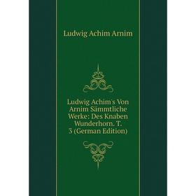 

Книга Ludwig Achim's Von Arnim sämmtliche Werke: Des Knaben Wunderhorn T 3