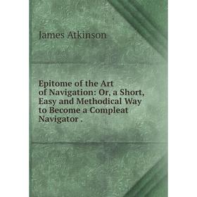 

Книга Epitome of the Art of Navigation: Or, a Short, Easy and Methodical Way to Become a Compleat Navigator.