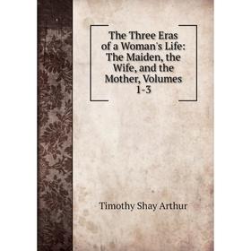

Книга The Three Eras of a Woman's Life: The Maiden, the Wife, and the Mother, Volumes 1-3