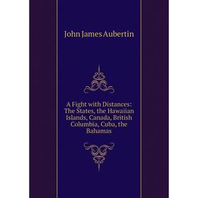 

Книга A Fight with Distances: The States, the Hawaiian Islands, Canada, British Columbia, Cuba, the Bahamas