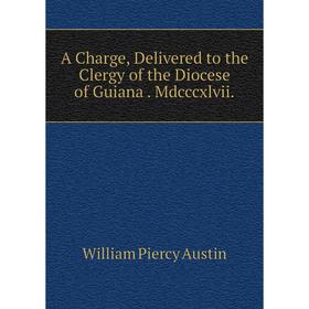 

Книга A Charge, Delivered to the Clergy of the Diocese of Guiana. Mdcccxlvii.