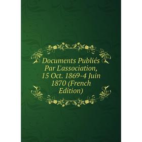 

Книга Documents Publiés Par L'association, 15 Oct. 1869-4 Juin 1870 (French Edition)