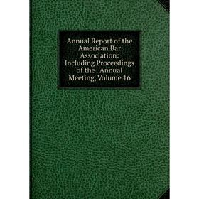 

Книга Annual Report of the American Bar Association: Including Proceedings of the. Annual Meeting, Volume 16