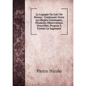 

Книга La Logique Ou L'art De Penser: Contenant Outre Les Regles Communes, Plusieurs Observations Nouvelles, Propres À Former Le Jugement