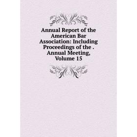 

Книга Annual Report of the American Bar Association: Including Proceedings of the. Annual Meeting, Volume 15