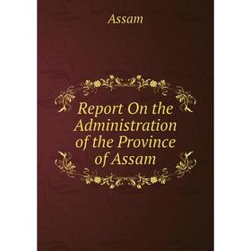 

Книга Report On the Administration of the Province of Assam