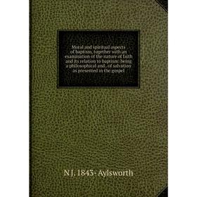 

Книга Moral and spiritual aspects of baptism, together with an examination of the nature of faith and its relation to baptism: being a philosophical