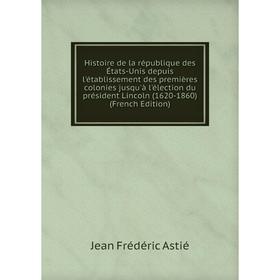 

Книга Histoire de la république des États-Unis depuis l'établissement des premières colonies jusqu'à l'élection du président Lincoln