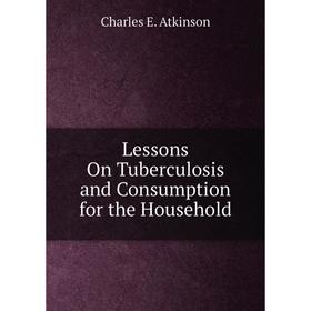 

Книга Lessons On Tuberculosis and Consumption for the Household
