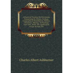

Книга A Practical Treatise On Petroleum: Comprising Its Origin, Geology, Geographical Distribution, History, Chemistry, Mining, Technology, Uses and