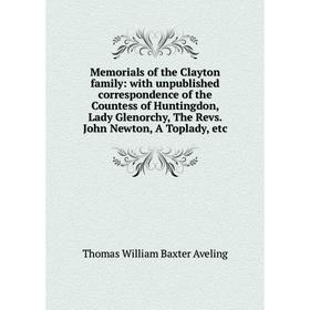 

Книга Memoria ls of the Clayton family: with unpublished correspondence of the Countess of Huntingdon, Lady Glenorchy, The Revs John Newton, A Toplady