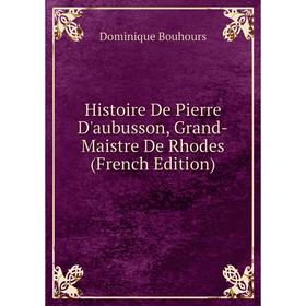 

Книга Histoire De Pierre D'aubusson, Grand-Maistre De Rhodes (French Edition)