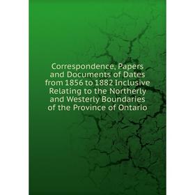 

Книга Correspondence, Papers and Documents of Dates from 1856 to 1882 Inclusive Relating to the Northerly and Westerly Boundaries