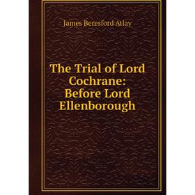

Книга The Trial of Lord Cochrane: Before Lord Ellenborough