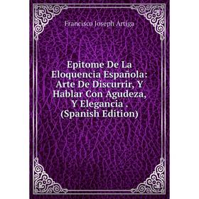 

Книга Epitome De La Eloquencia Española: Arte De Discurrir, Y Hablar Con Agudeza, Y Elegancia. (Spanish Edition)