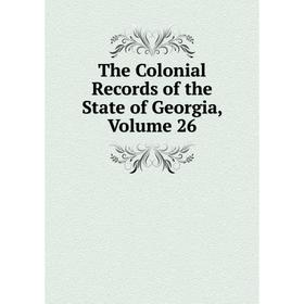 

Книга The Colonial Records of the State of Georgia, Volume 26