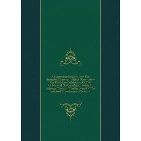 

Книга A Suggestive Inquiry Into The Hermetic Mystery: With A Dissertation On The More Celebrated Of The Alchemical Philosophers