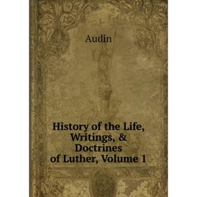 

Книга History of the Life, Writings, & Doctrines of Luther, Volume 1