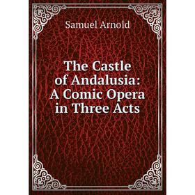 

Книга The Castle of Andalusia: A Comic Opera in Three Acts