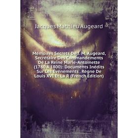 

Книга Mémoires Secrets De J M Augeard, Secrétaire Des Commandements De La Reine Marie-Antoinette (1760 À 1800): Documents inédits Sur Les Événements R