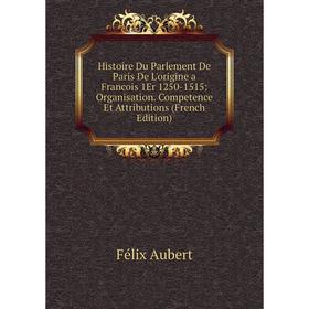 

Книга Histoire Du Parlement De Paris De L'origine a Francois 1Er 1250-1515: Organisation. Competence Et Attributions (French Edition)