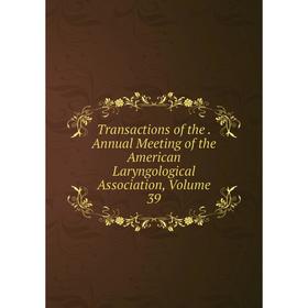 

Книга Transactions of the. Annual Meeting of the American Laryngological Association, Volume 39
