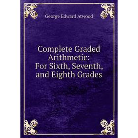 

Книга Complete Graded Arithmetic: For Sixth, Seventh, and Eighth Grades