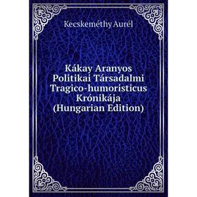 

Книга Kákay Aranyos Politikai Társadalmi Tragico-humoristicus Krónikája (Hungarian Edition)