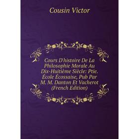 

Книга Cours D'histoire De La Philosophie Morale Au Dix-Huitième Siècle: Ptie. École Écossaise, Pub Par M. M. Danton Et Vacherot (French Edition)