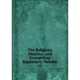 

Книга The Religious Monitor, and Evangelical Repository, Volume 12